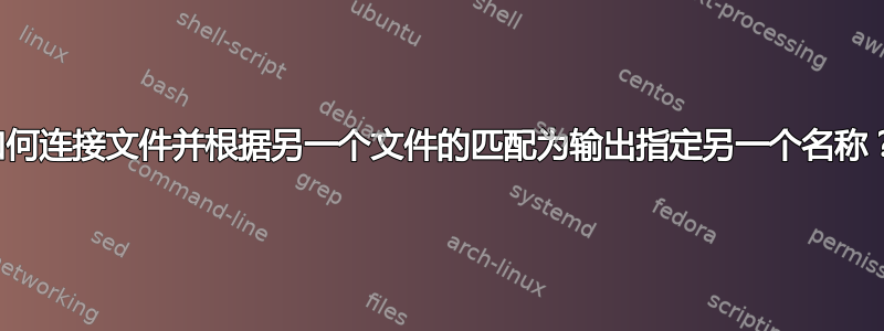 如何连接文件并根据另一个文件的匹配为输出指定另一个名称？