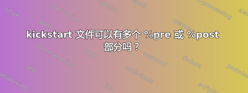 kickstart 文件可以有多个 %pre 或 %post 部分吗？