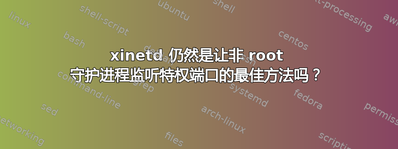 xinetd 仍然是让非 root 守护进程监听特权端口的最佳方法吗？