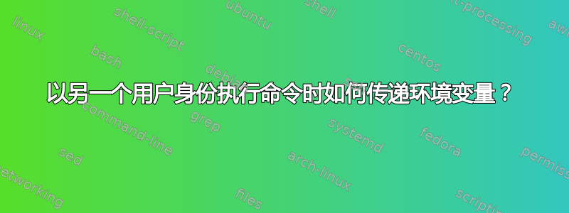 以另一个用户身份执行命令时如何传递环境变量？