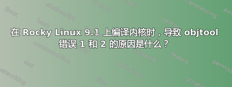 在 Rocky Linux 9.1 上编译内核时，导致 objtool 错误 1 ​​和 2 的原因是什么？