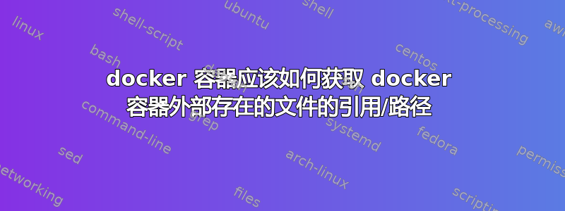 docker 容器应该如何获取 docker 容器外部存在的文件的引用/路径