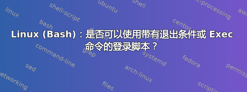 Linux (Bash)：是否可以使用带有退出条件或 Exec 命令的登录脚本？