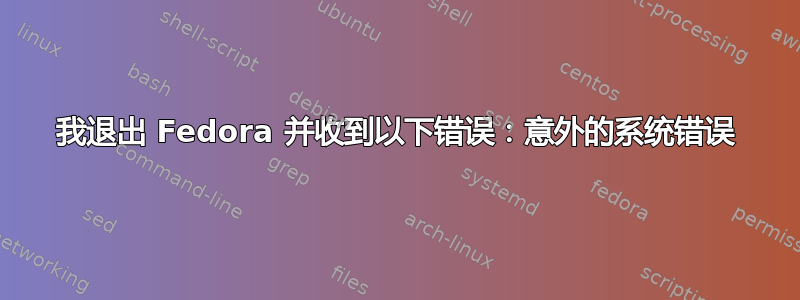 我退出 Fedora 并收到以下错误：意外的系统错误