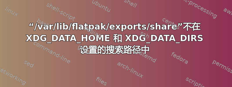 “/var/lib/flatpak/exports/share”不在 XDG_DATA_HOME 和 XDG_DATA_DIRS 设置的搜索路径中