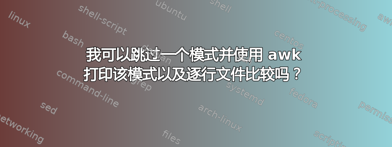 我可以跳过一个模式并使用 awk 打印该模式以及逐行文件比较吗？