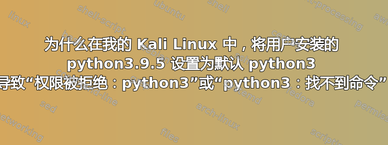 为什么在我的 Kali Linux 中，将用户安装的 python3.9.5 设置为默认 python3 会导致“权限被拒绝：python3”或“python3：找不到命令”？