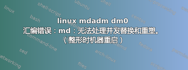 linux mdadm dm0 汇编错误：md：无法处理并发替换和重塑。 （整形时机器重启）