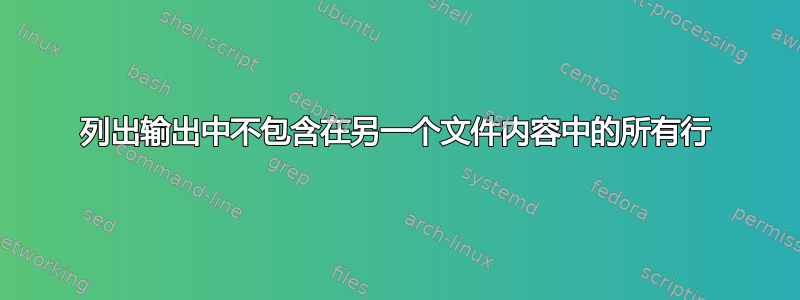 列出输出中不包含在另一个文件内容中的所有行