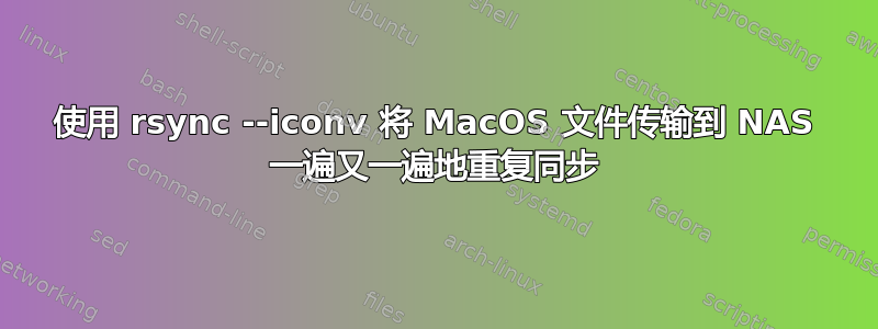 使用 rsync --iconv 将 MacOS 文件传输到 NAS 一遍又一遍地重复同步