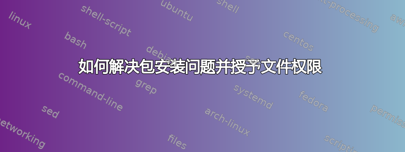 如何解决包安装问题并授予文件权限