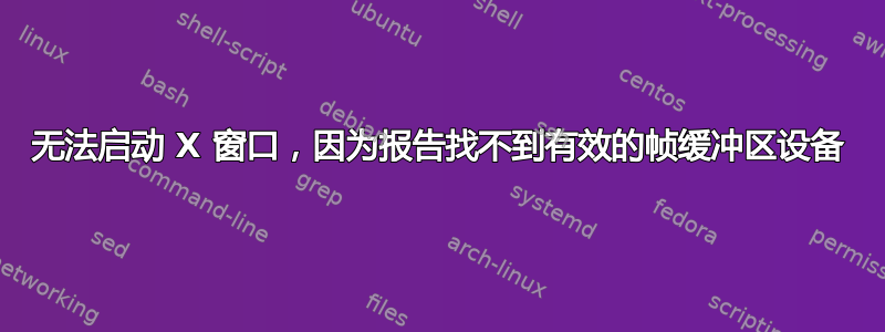 无法启动 X 窗口，因为报告找不到有效的帧缓冲区设备