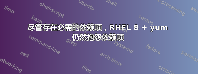 尽管存在必需的依赖项，RHEL 8 + yum 仍然抱怨依赖项