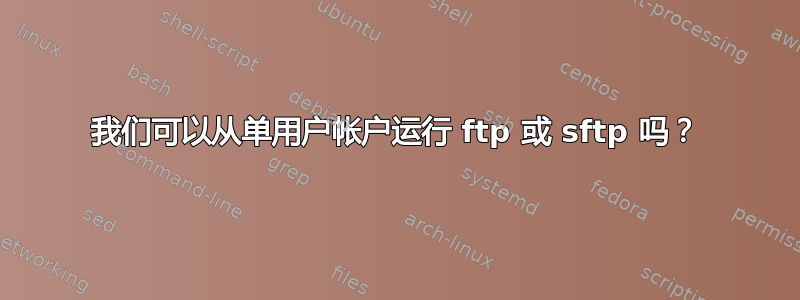 我们可以从单用户帐户运行 ftp 或 sftp 吗？