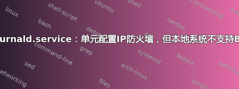 systemd-journald.service：单元配置IP防火墙，但本地系统不支持BPF/cgroup