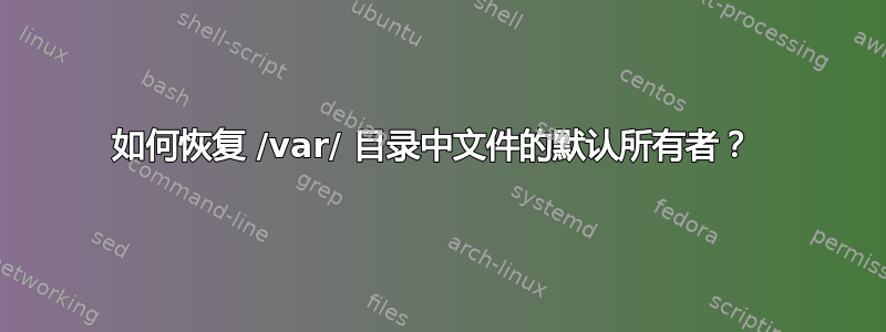 如何恢复 /var/ 目录中文件的默认所有者？ 