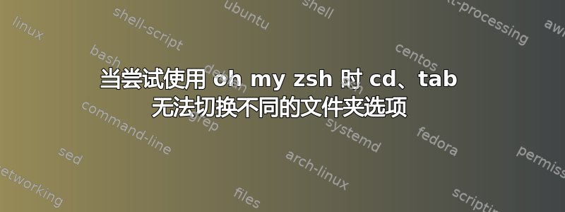 当尝试使用 oh my zsh 时 cd、tab 无法切换不同的文件夹选项