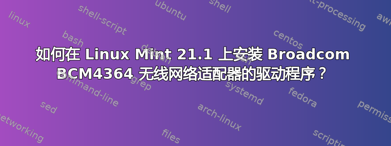 如何在 Linux Mint 21.1 上安装 Broadcom BCM4364 无线网络适配器的驱动程序？