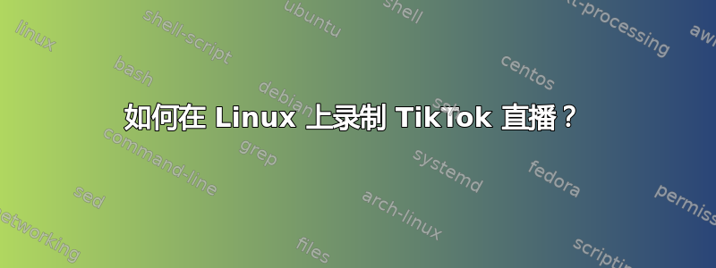 如何在 Linux 上录制 TikTok 直播？