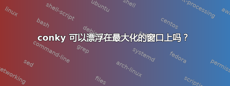 conky 可以漂浮在最大化的窗口上吗？