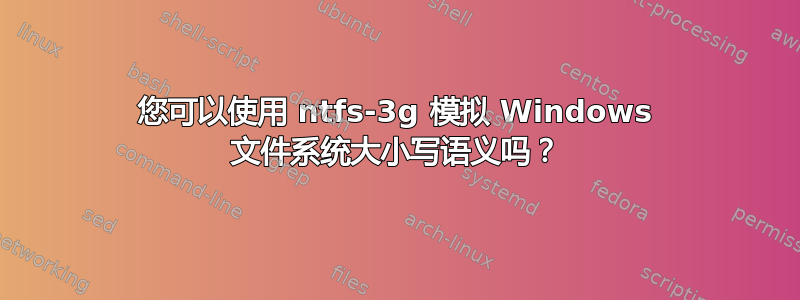 您可以使用 ntfs-3g 模拟 Windows 文件系统大小写语义吗？