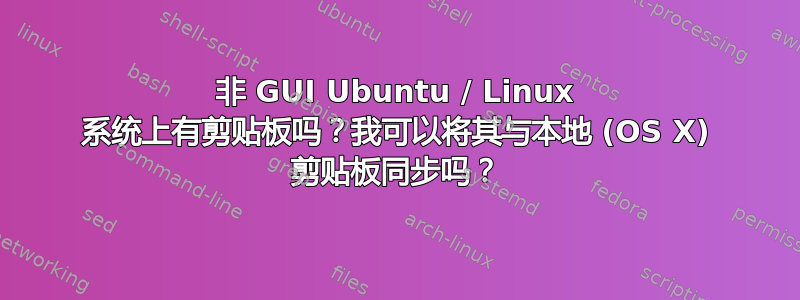 非 GUI Ubuntu / Linux 系统上有剪贴板吗？我可以将其与本地 (OS X) 剪贴板同步吗？