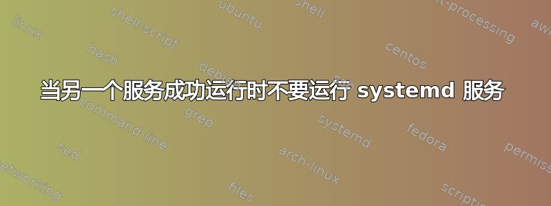 当另一个服务成功运行时不要运行 systemd 服务