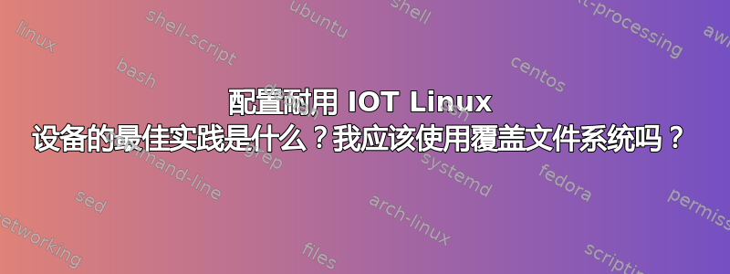 配置耐用 IOT Linux 设备的最佳实践是什么？我应该使用覆盖文件系统吗？