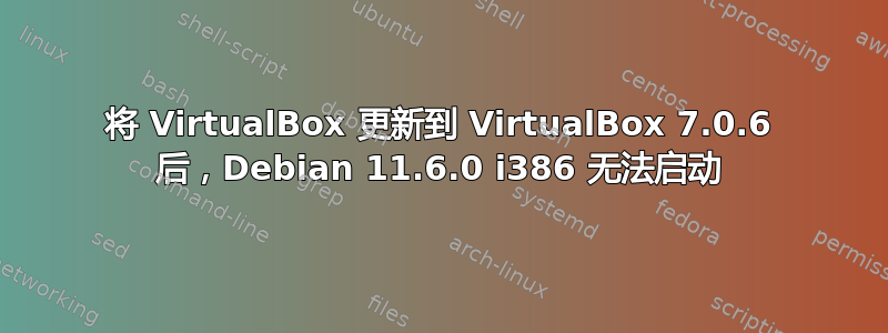 将 VirtualBox 更新到 VirtualBox 7.0.6 后，Debian 11.6.0 i386 无法启动