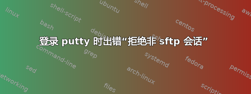 登录 putty 时出错“拒绝非 sftp 会话”