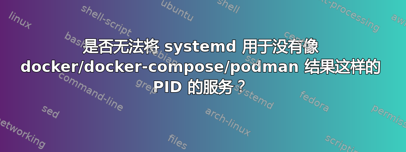 是否无法将 systemd 用于没有像 docker/docker-compose/podman 结果这样的 PID 的服务？