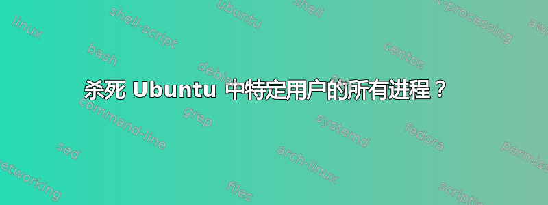 杀死 Ubuntu 中特定用户的所有进程？ 