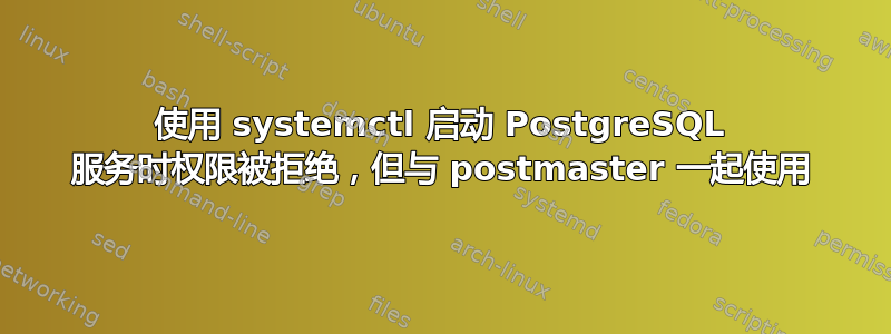 使用 systemctl 启动 PostgreSQL 服务时权限被拒绝，但与 postmaster 一起使用