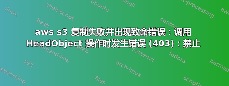 aws s3 复制失败并出现致命错误：调用 HeadObject 操作时发生错误 (403)：禁止