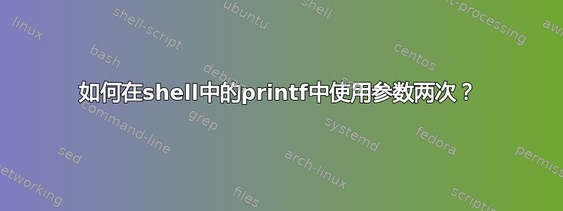 如何在shell中的printf中使用参数两次？