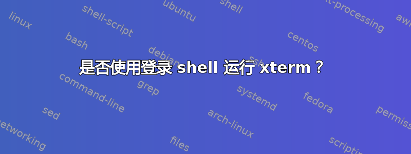 是否使用登录 shell 运行 xterm？