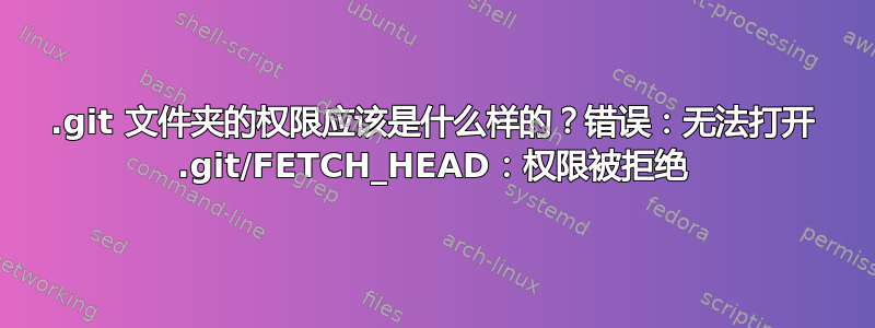 .git 文件夹的权限应该是什么样的？错误：无法打开 .git/FETCH_HEAD：权限被拒绝