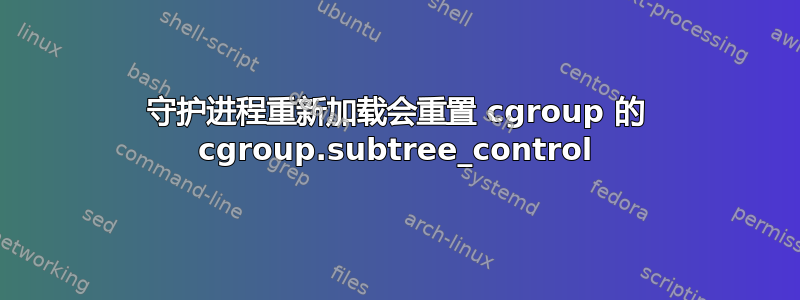 守护进程重新加载会重置 cgroup 的 cgroup.subtree_control