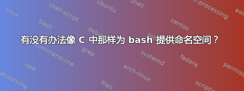 有没有办法像 C 中那样为 bash 提供命名空间？