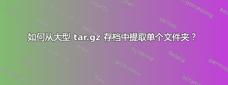 如何从大型 tar.gz 存档中提取单个文件夹？