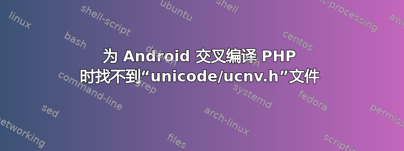 为 Android 交叉编译 PHP 时找不到“unicode/ucnv.h”文件