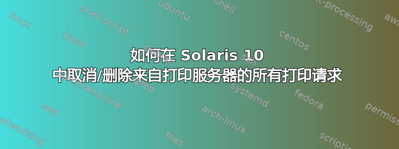 如何在 Solaris 10 中取消/删除来自打印服务器的所有打印请求