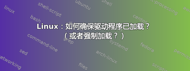 Linux：如何确保驱动程序已加载？ （或者强制加载？）