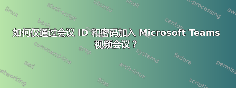 如何仅通过会议 ID 和密码加入 Microsoft Teams 视频会议？