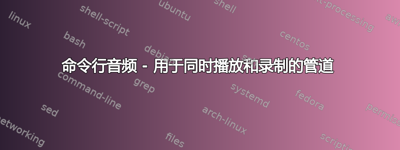 命令行音频 - 用于同时播放和录制的管道