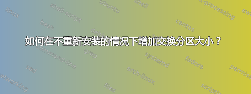 如何在不重新安装的情况下增加交换分区大小？