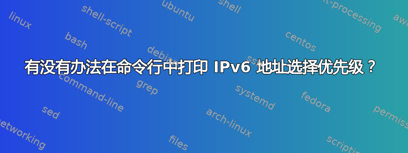 有没有办法在命令行中打印 IPv6 地址选择优先级？