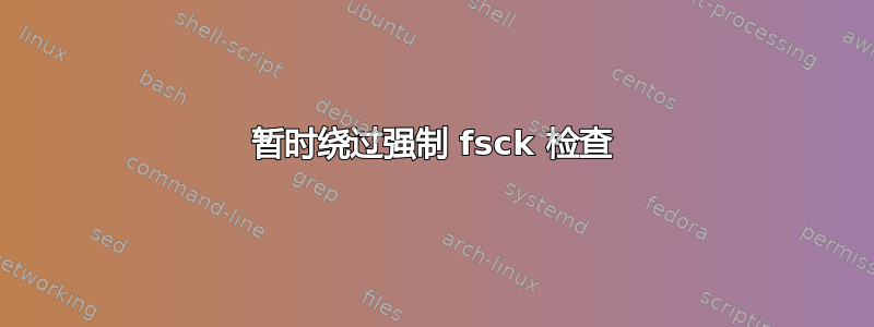 暂时绕过强制 fsck 检查