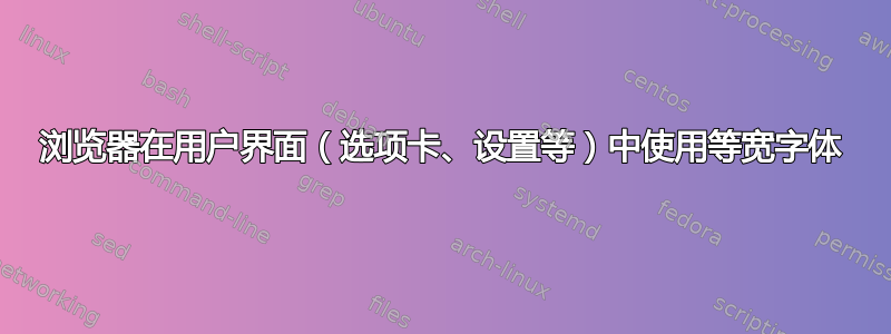 浏览器在用户界面（选项卡、设置等）中使用等宽字体