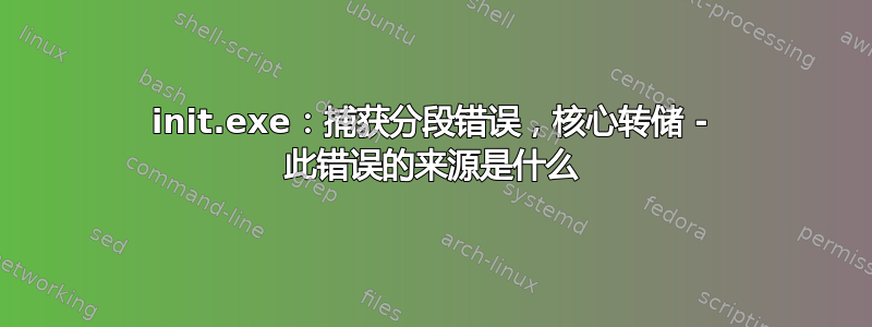 init.exe：捕获分段错误，核心转储 - 此错误的来源是什么